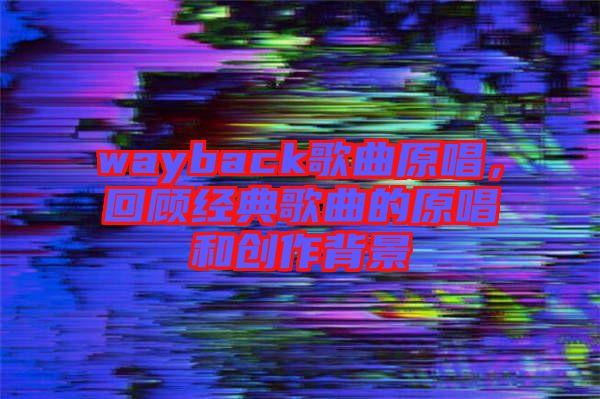 wayback歌曲原唱，回顾经典歌曲的原唱和创作背景