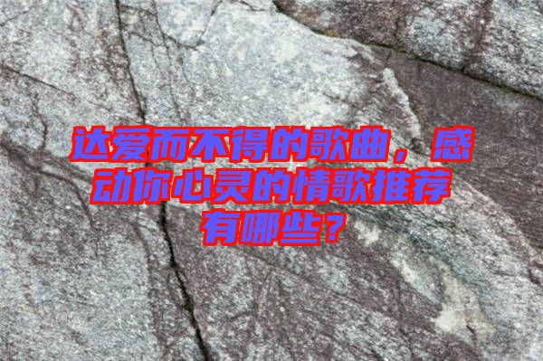 达爱而不得的歌曲，感动你心灵的情歌推荐有哪些？