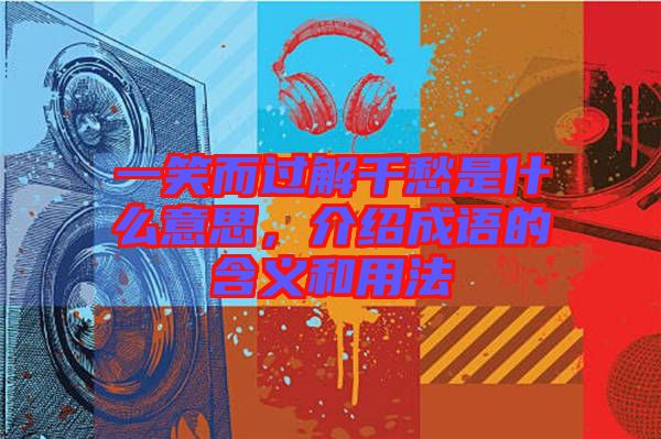 一笑而过解千愁是什么意思，介绍成语的含义和用法