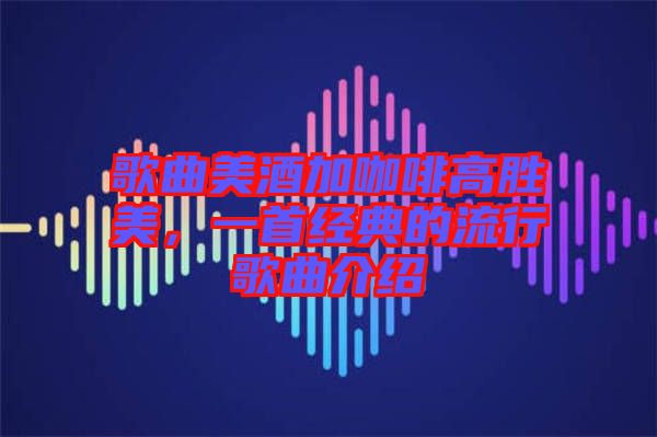 歌曲美酒加咖啡高胜美，一首经典的流行歌曲介绍