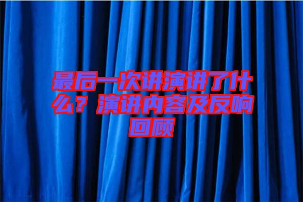 最后一次讲演讲了什么？演讲内容及反响回顾