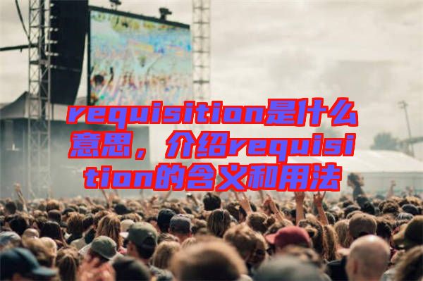 requisition是什么意思，介绍requisition的含义和用法