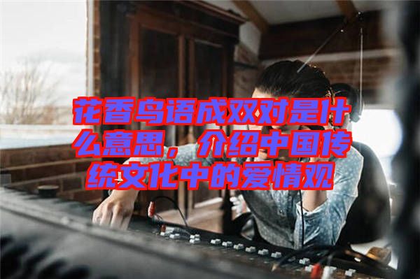 花香鸟语成双对是什么意思，介绍中国传统文化中的爱情观