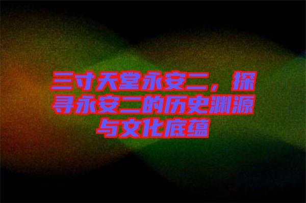 三寸天堂永安二，探寻永安二的历史渊源与文化底蕴