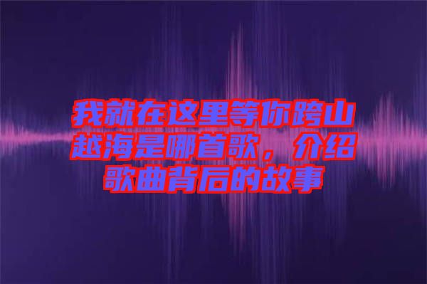 我就在这里等你跨山越海是哪首歌，介绍歌曲背后的故事