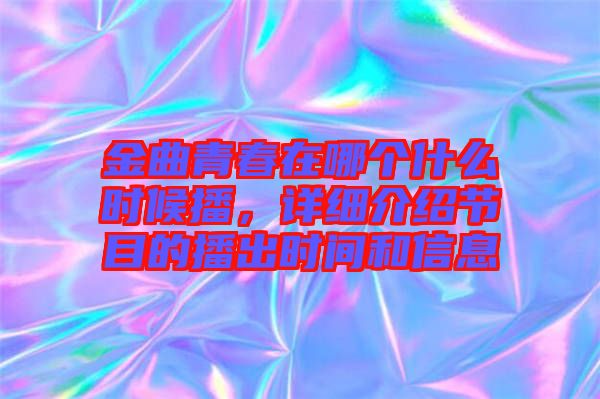 金曲青春在哪个什么时候播，详细介绍节目的播出时间和信息