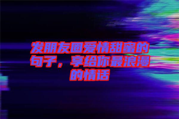 发朋友圈爱情甜蜜的句子，享给你最浪漫的情话