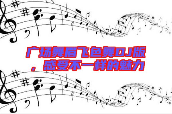 广场舞眉飞色舞DJ版，感受不一样的魅力
