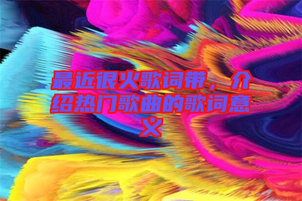 最近很火歌词带，介绍热门歌曲的歌词意义