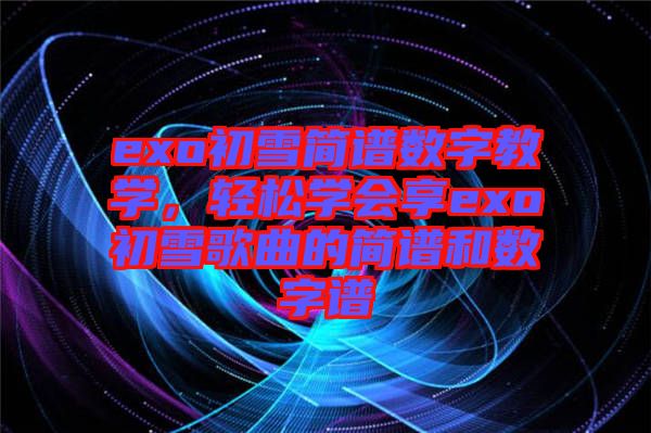 exo初雪简谱数字教学，轻松学会享exo初雪歌曲的简谱和数字谱