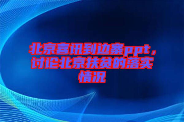 北京喜讯到边寨ppt，讨论北京扶贫的落实情况