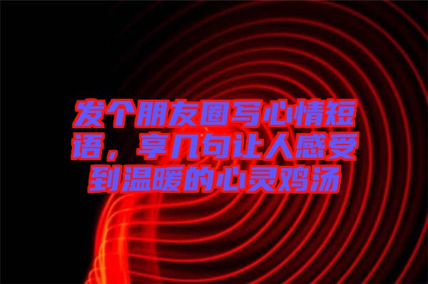 发个朋友圈写心情短语，享几句让人感受到温暖的心灵鸡汤