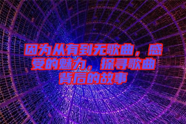 因为从有到无歌曲，感受的魅力，探寻歌曲背后的故事