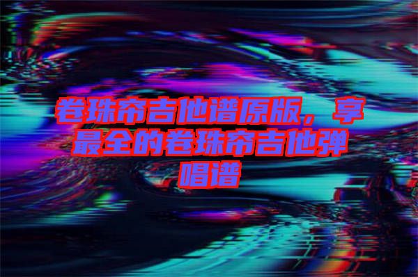 卷珠帘吉他谱原版，享最全的卷珠帘吉他弹唱谱