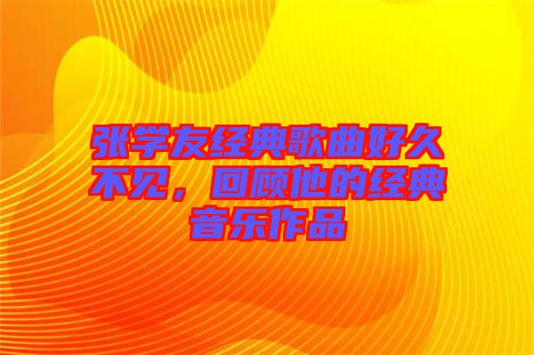 张学友经典歌曲好久不见，回顾他的经典音乐作品