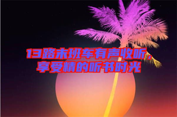 13路末班车有声收听，享受精的听书时光