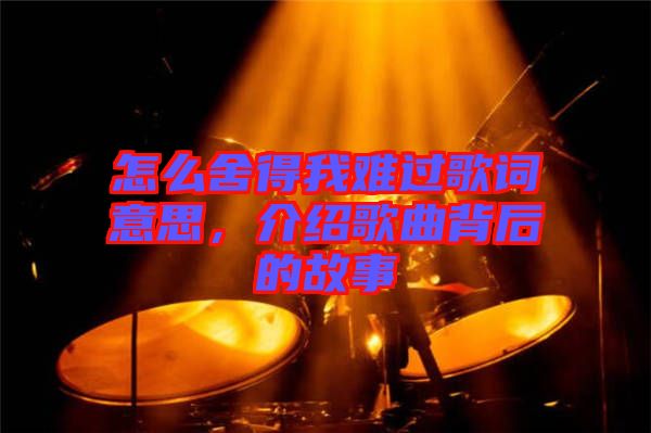 怎么舍得我难过歌词意思，介绍歌曲背后的故事