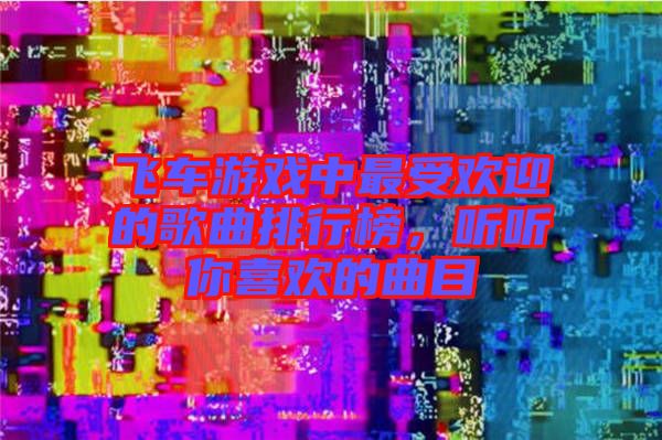 飞车游戏中最受欢迎的歌曲排行榜，听听你喜欢的曲目