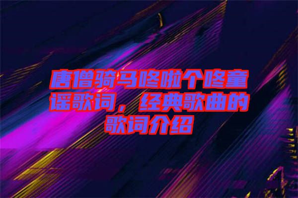 唐僧骑马咚啦个咚童谣歌词，经典歌曲的歌词介绍