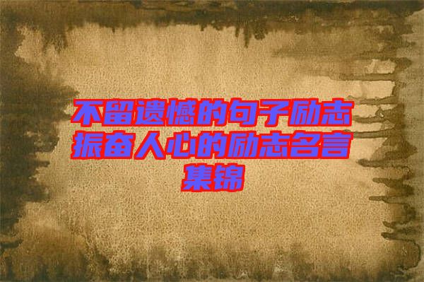 不留遗憾的句子励志振奋人心的励志名言集锦