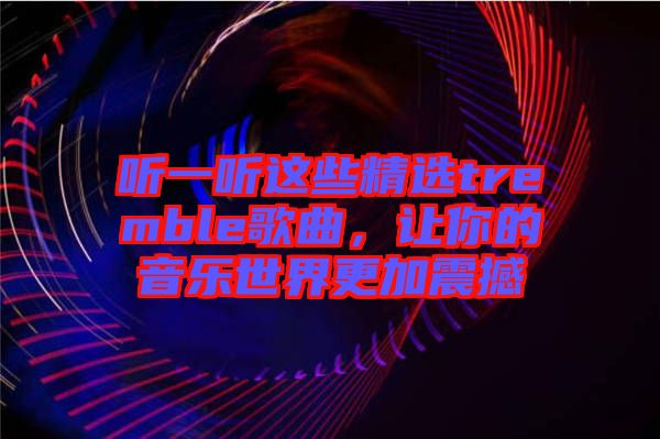 听一听这些精选tremble歌曲，让你的音乐世界更加震撼