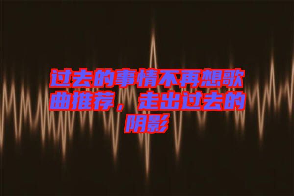 过去的事情不再想歌曲推荐，走出过去的阴影