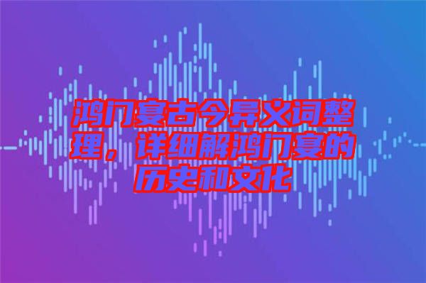 鸿门宴古今异义词整理，详细解鸿门宴的历史和文化