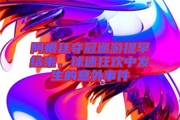 阿根廷夺冠巡游提早结束，球迷狂欢中发生的意外事件