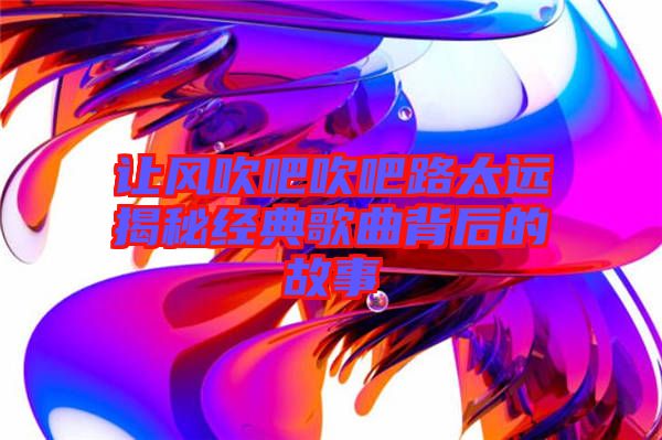 让风吹吧吹吧路太远揭秘经典歌曲背后的故事