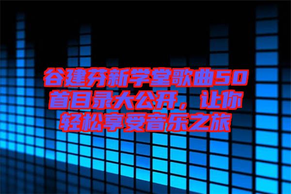 谷建芬新学堂歌曲50首目录大公开，让你轻松享受音乐之旅