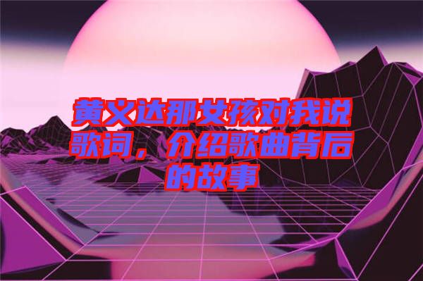 黄义达那女孩对我说歌词，介绍歌曲背后的故事