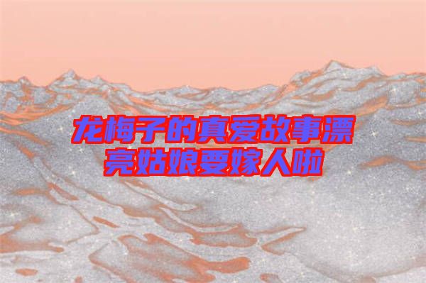 龙梅子的真爱故事漂亮姑娘要嫁人啦