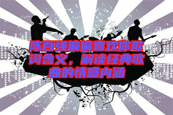陈百强偏偏喜欢你歌词含义，解读经典歌曲的情感内涵
