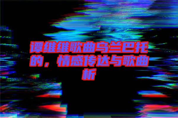 谭维维歌曲乌兰巴托的，情感传达与歌曲析