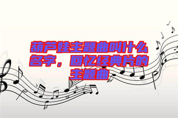 葫芦娃主题曲叫什么名字，回忆经典片的主题曲