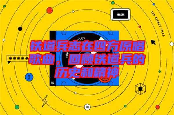 铁道兵志在四方原唱歌曲，回顾铁道兵的历史和精神