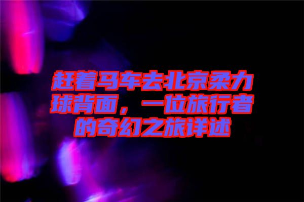 赶着马车去北京柔力球背面，一位旅行者的奇幻之旅详述