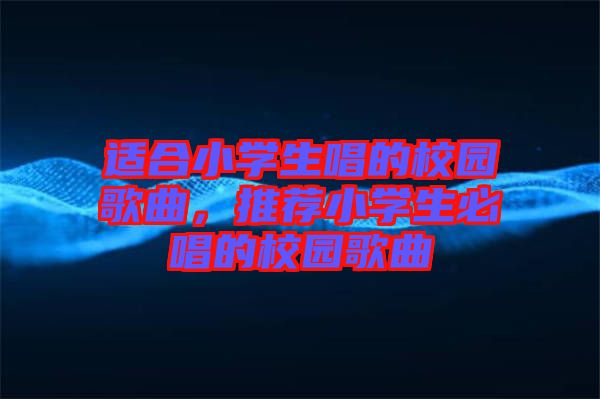 适合小学生唱的校园歌曲，推荐小学生必唱的校园歌曲