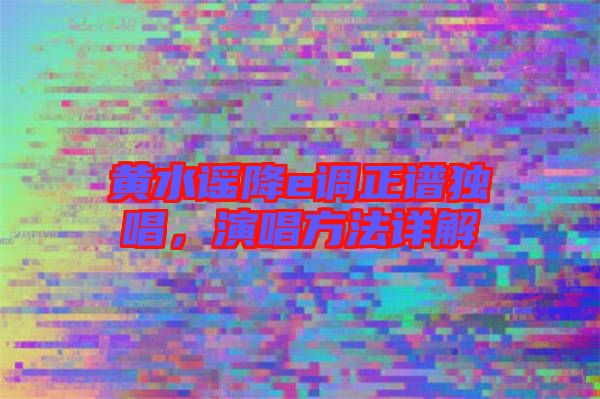 黄水谣降e调正谱独唱，演唱方法详解
