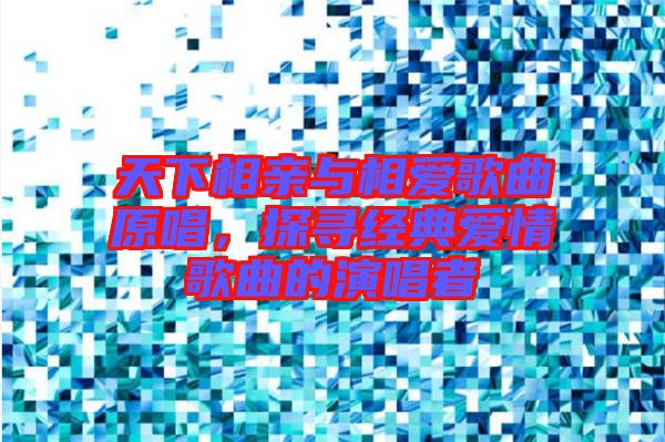 天下相亲与相爱歌曲原唱，探寻经典爱情歌曲的演唱者