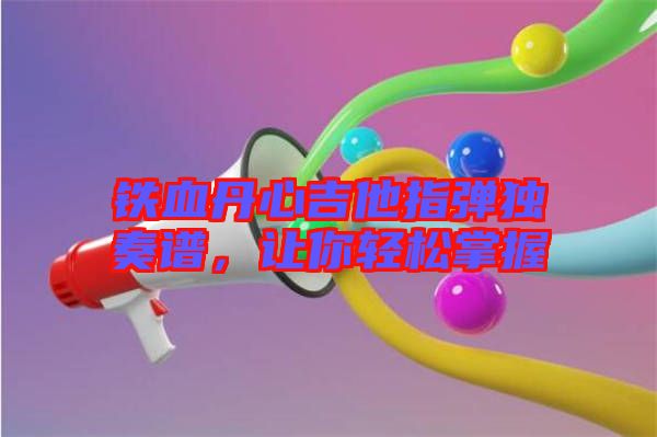 铁血丹心吉他指弹独奏谱，让你轻松掌握