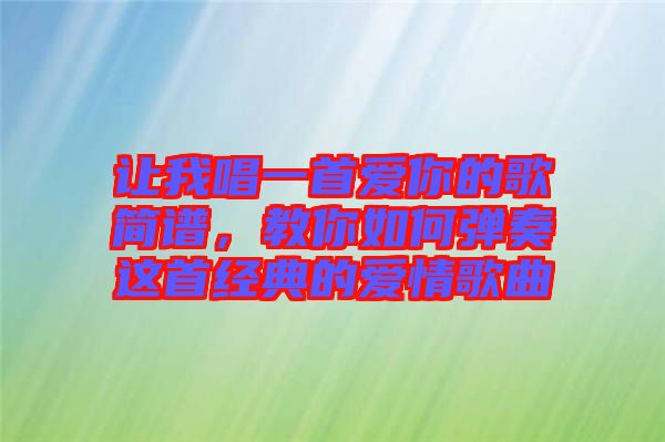 让我唱一首爱你的歌简谱，教你如何弹奏这首经典的爱情歌曲