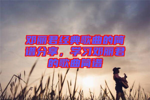 邓丽君经典歌曲的简谱分享，学习邓丽君的歌曲简谱