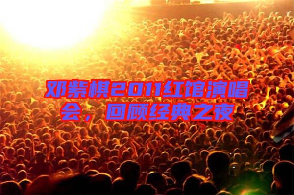 邓紫棋2011红馆演唱会，回顾经典之夜