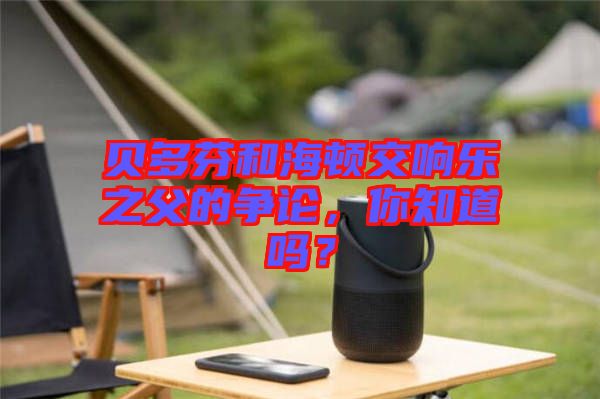 贝多芬和海顿交响乐之父的争论，你知道吗？