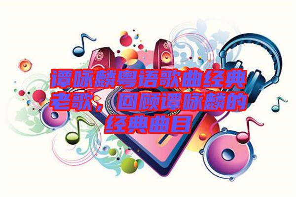 谭咏麟粤语歌曲经典老歌，回顾谭咏麟的经典曲目