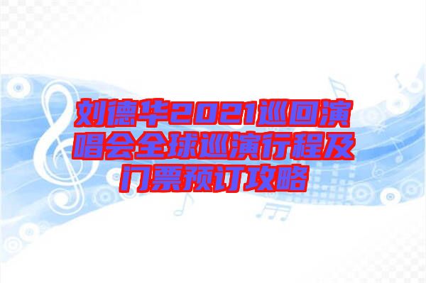 刘德华2021巡回演唱会全球巡演行程及门票预订攻略