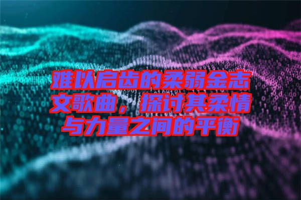 难以启齿的柔弱金志文歌曲，探讨其柔情与力量之间的平衡