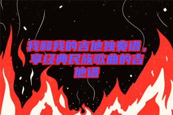 我和我的吉他独奏谱，享经典民族歌曲的吉他谱