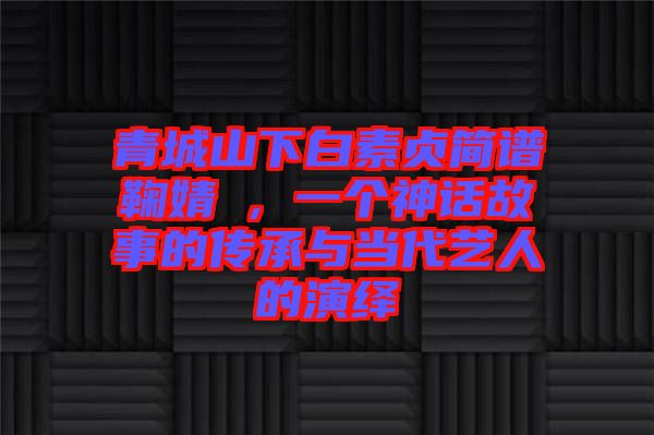 青城山下白素贞简谱鞠婧祎，一个神话故事的传承与当代艺人的演绎